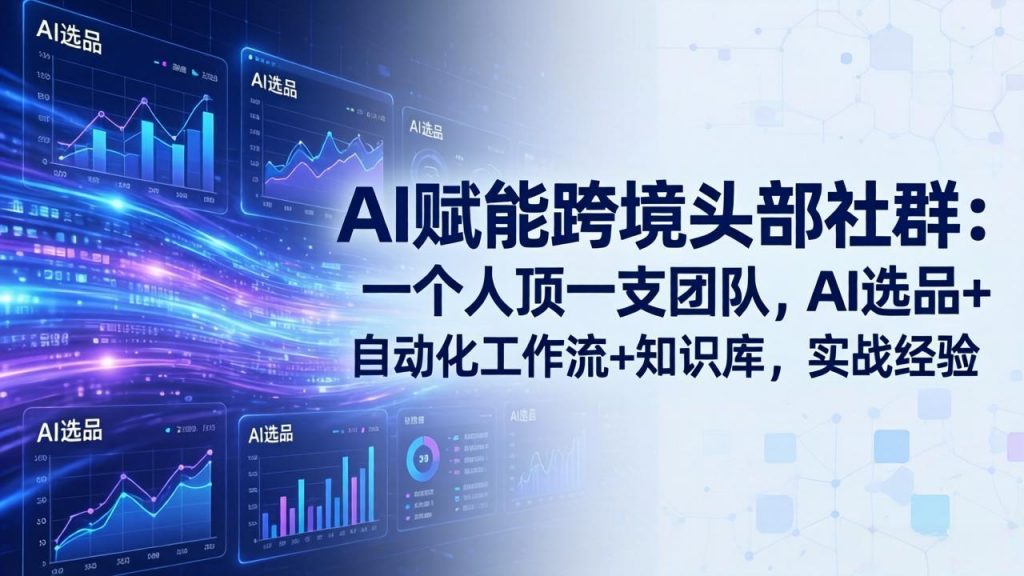 AI赋能跨境头部社群：一个人顶一支团队，AI选品+自动化工作流+知识库，实战经验-更新3月-孔明聊项目