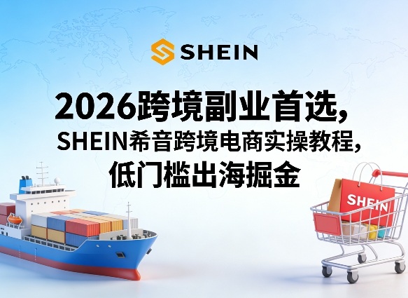 2026跨境副业首选，SHEIN希音跨境电商实操教程，低门槛出海掘金-孔明聊项目