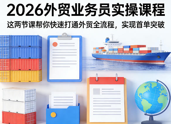 2026外贸业务员实操课程，这两节课帮你快速打通外贸全流程，实现首单突破-孔明聊项目