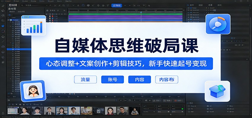 自媒体思维破局课：心态调整+文案创作+剪辑技巧，新手快速起号变现-孔明聊项目