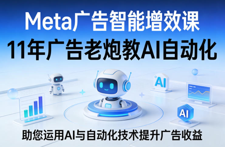 Meta广告智能增效课，11年广告老炮教AI自动化，助您运用AI与自动化技术提升广告收益-孔明聊项目