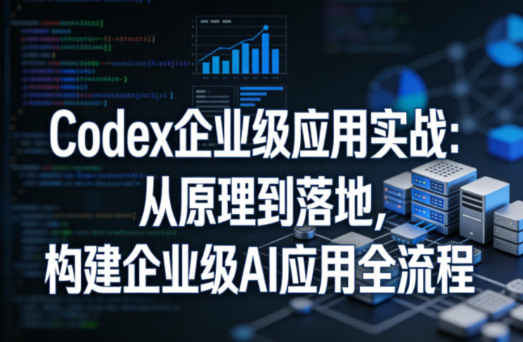 Codex企业级应用实战：从原理到落地，构建企业级AI应用全流程-孔明聊项目