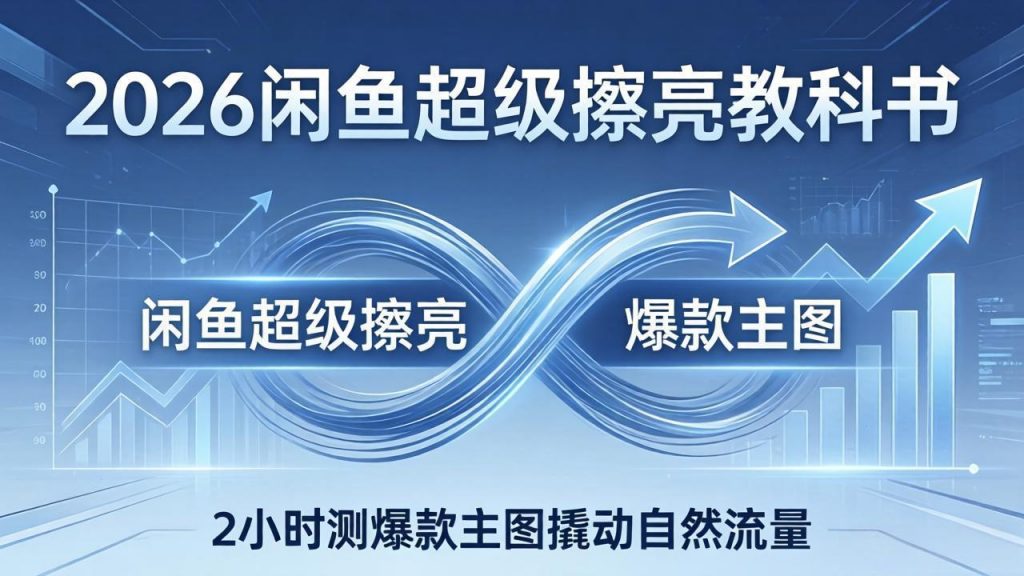 2026闲鱼超级擦亮教科书：底层逻辑出价×转化率，2小时测爆款主图撬动自然流量-孔明聊项目