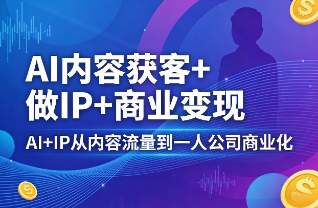 AI内容获客+做IP+商业变现，AI+IP从内容流量到一人公司商业化-孔明聊项目