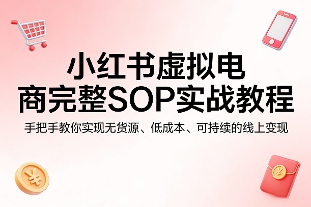 小红书虚拟电商完整SOP实战教程，手把手教你，实现无货源、低成本、可持续的线上变现-孔明聊项目