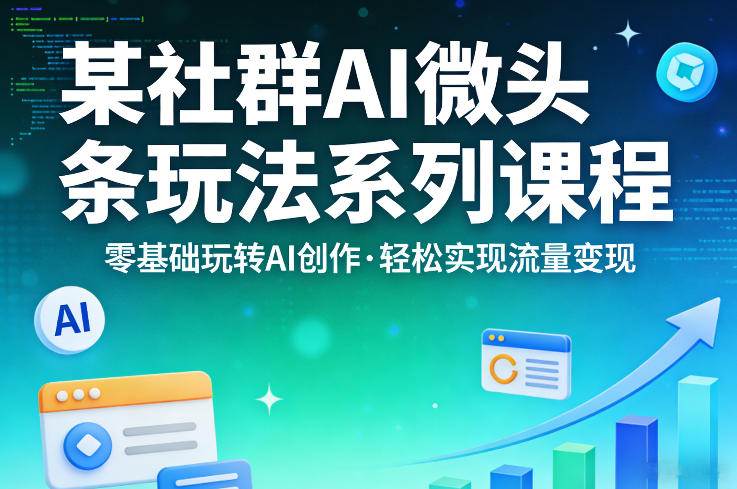 某社群的AI微头条玩法系列课程，零基础玩转AI创作，轻松实现流量变现-孔明聊项目