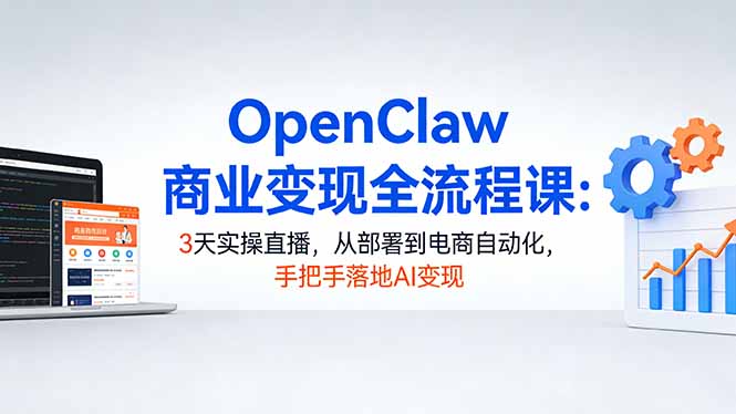 OpenClaw商业变现全流程课：3天实操直播，从部署到电商自动化，手把手落地AI变现-孔明聊项目