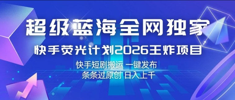 超级蓝海全网独家，快手荧光计划2026王炸项目，日入1k+，快手短剧搬运，一键发布，条条过原创【揭秘】-孔明聊项目