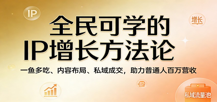 全民可学的IP增长方法论：一鱼多吃、内容布局、私域成交，助力普通人百万营收-孔明聊项目