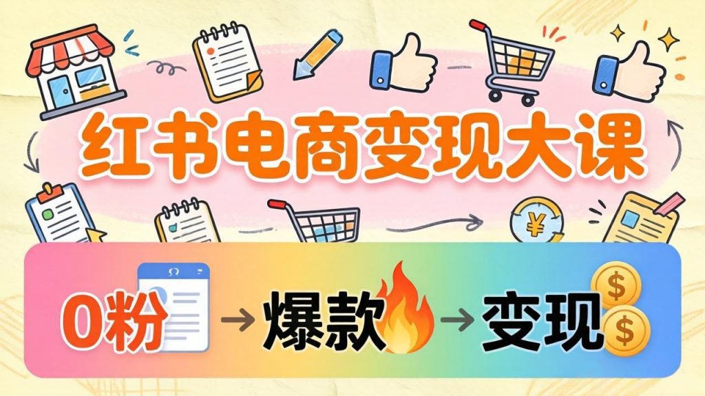小红书电商变现大课：3个月37万实操拆解，0粉开店到爆款笔记全流程-孔明聊项目