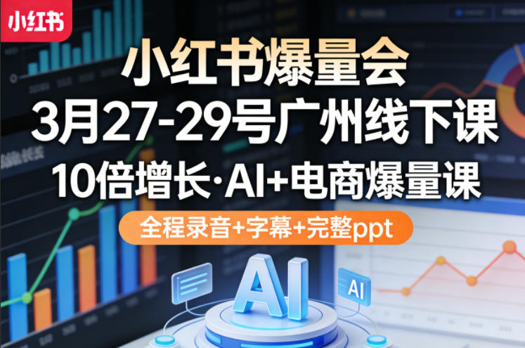 小红书爆量会3月27-29号广州线下课，10倍增长，AI+电商爆量课，全程录音+字幕+完整ppt-孔明聊项目