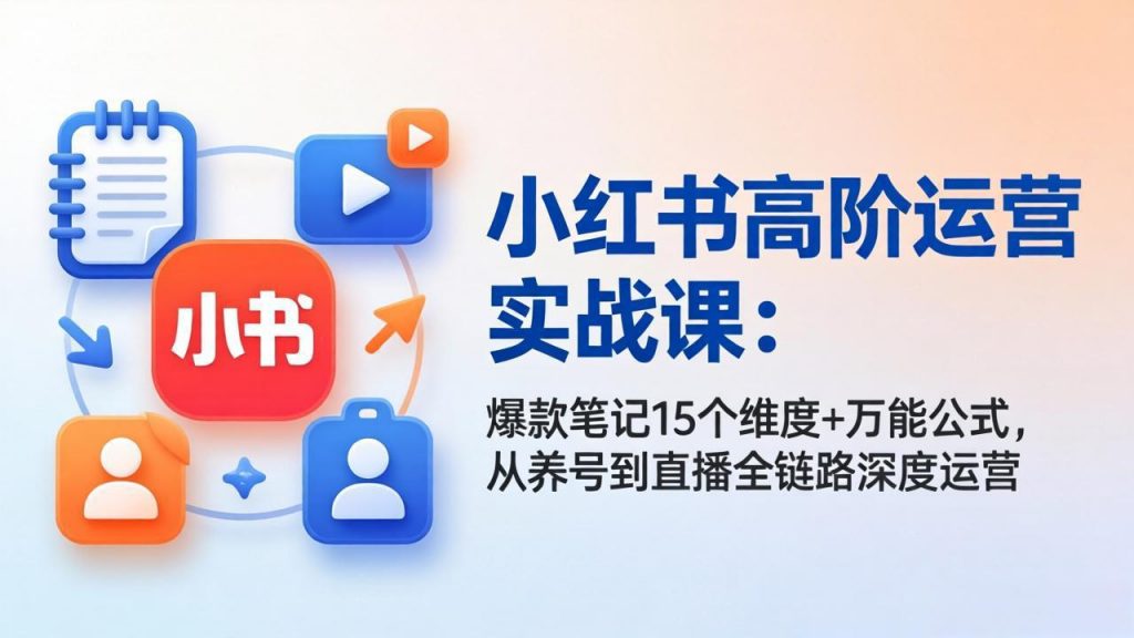 小红书高阶运营实战课：爆款笔记15个维度+万能公式，从养号到直播全链路深度运营-孔明聊项目