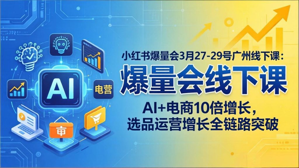 小红书爆量会3月27-29号广州线下课：AI+电商10倍增长，选品运营增长全链路突破-孔明聊项目