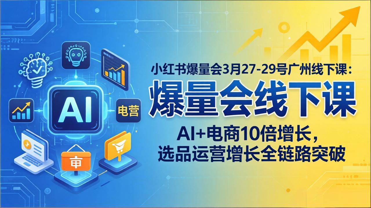 小红书爆量会3月27-29号广州线下课：AI+电商10倍增长，选品运营增长全链路突破-孔明聊项目