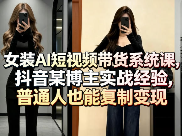 女装AI短视频带货系统课，抖音某博主实战经验，普通人也能复制变现-孔明聊项目