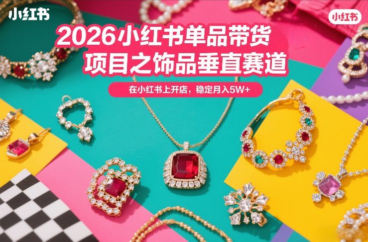 2026小红书单品带货项目之饰品垂直赛道，潮在小红书上开店，稳定月入5W+(更新0401)-孔明聊项目