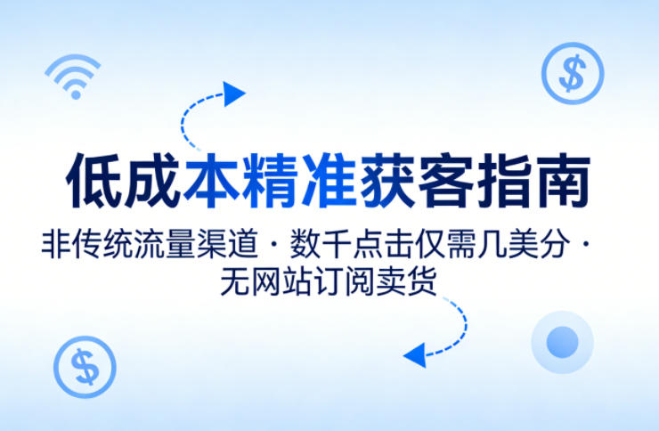 低成本精准获客指南，用非传统流量渠道，实现数千点击仅需几美分，不用网站也能搞订阅卖货-孔明聊项目