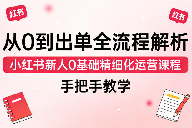 从0到出单全流程解析，小红书新人0基础精细化运营课程，手把手教学-孔明聊项目
