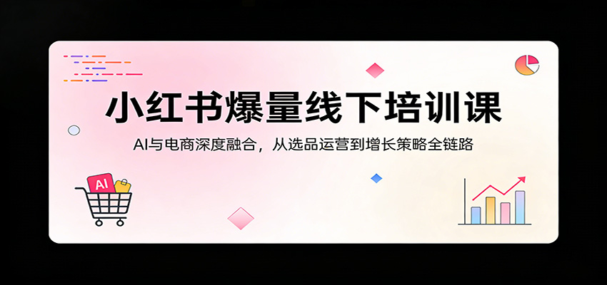 小红书爆量线下培训课：AI与电商深度融合，从选品运营到增长策略全链路-孔明聊项目