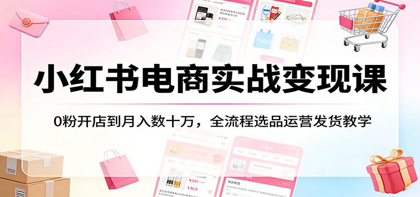 小红书电商实战变现课：0粉开店到月入数十万，全流程选品运营发货教学-孔明聊项目