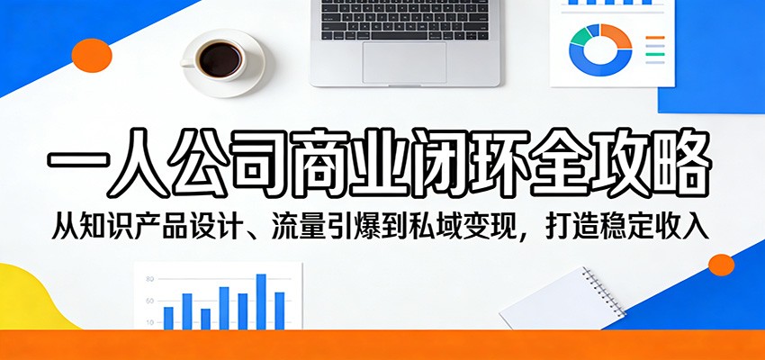 一人公司商业闭环全攻略：从知识产品设计、流量引爆到私域变现，打造稳定收入-孔明聊项目