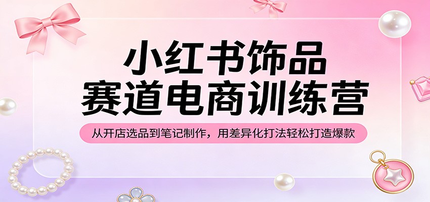 小红书饰品赛道电商训练营：从开店选品到笔记制作，用差异化打法轻松打造爆款-孔明聊项目