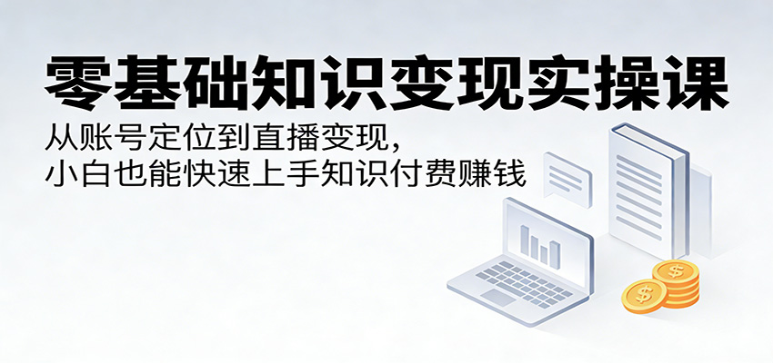 零基础知识变现实操课：从账号定位到直播变现，小白也能快速上手知识付费赚钱-孔明聊项目