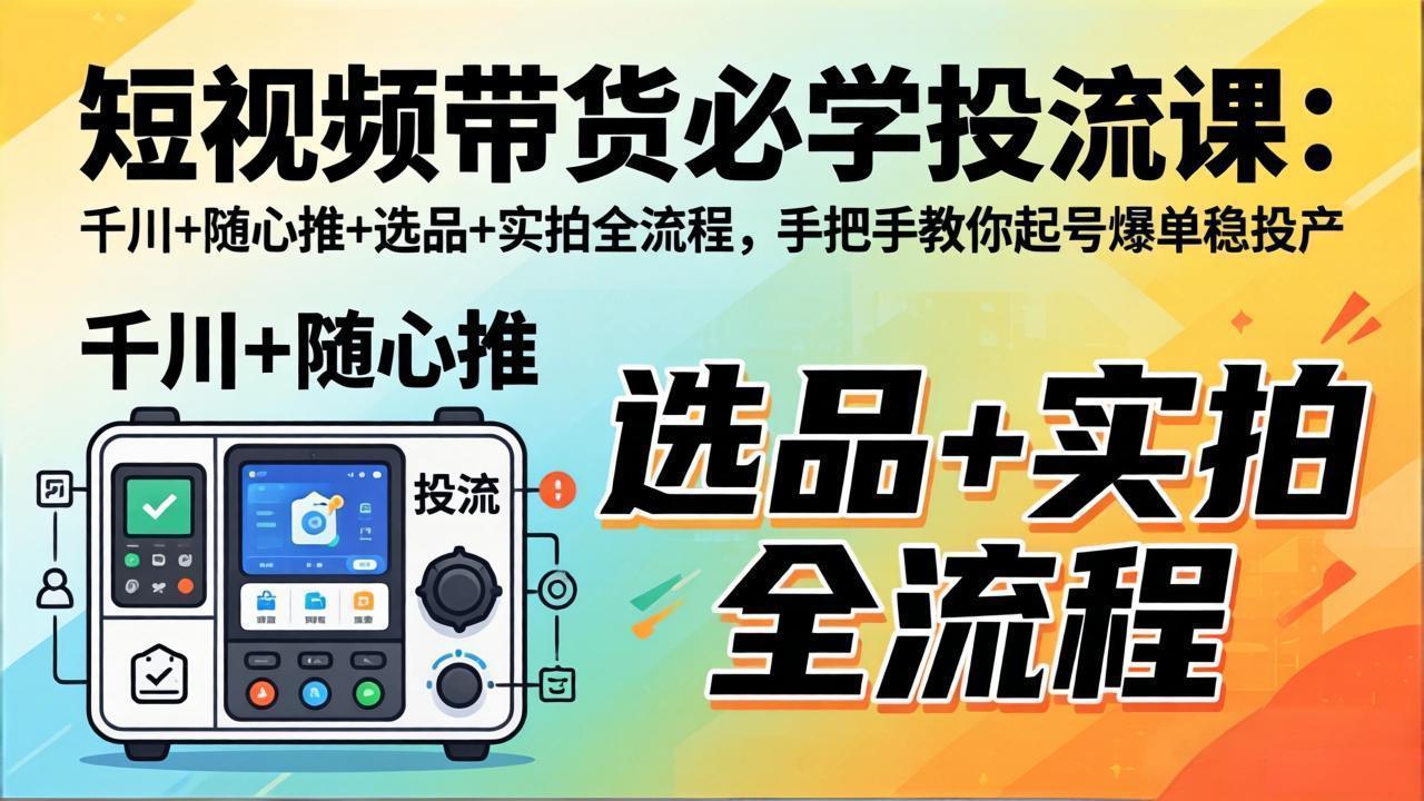 短视频带货必学投流课：千川+随心推+选品+实拍全流程，手把手教你起号爆单稳投产-孔明聊项目