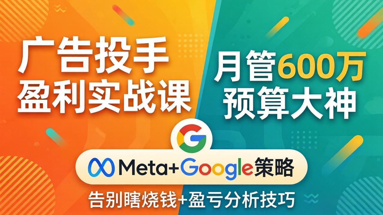 广告投手盈利实战课：月管600万预算大神，带你告别瞎烧钱，Meta+Google策略+盈亏分析-孔明聊项目