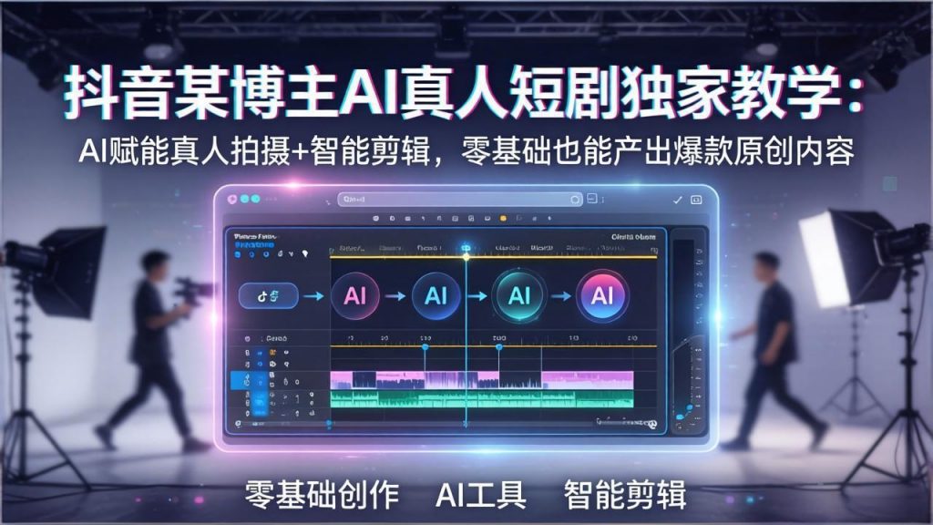 抖音某博主AI真人短剧独家教学：AI赋能真人拍摄+智能剪辑，零基础也能产出爆款原创内-孔明聊项目