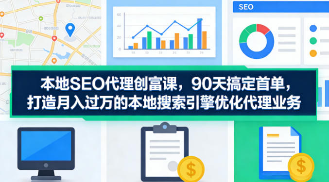 本地SEO代理创富课，90天搞定首单，助您打造月入过W的本地搜索引擎优化代理业务-孔明聊项目