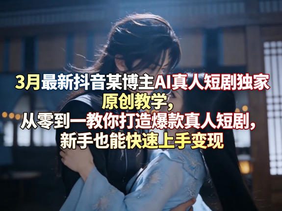 3月最新抖音某博主AI真人短剧独家原创教学，从零到一教你打造爆款真人短剧，新手也能快速上手变现-孔明聊项目