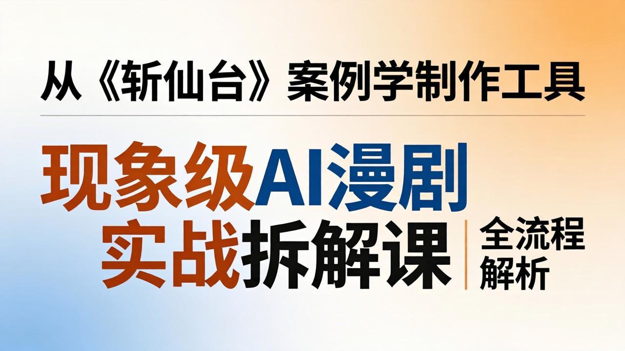 现象级AI漫剧实战拆解课：从《斩仙台》案例学制作工具，漫剧版仿真人版全流程解析-孔明聊项目