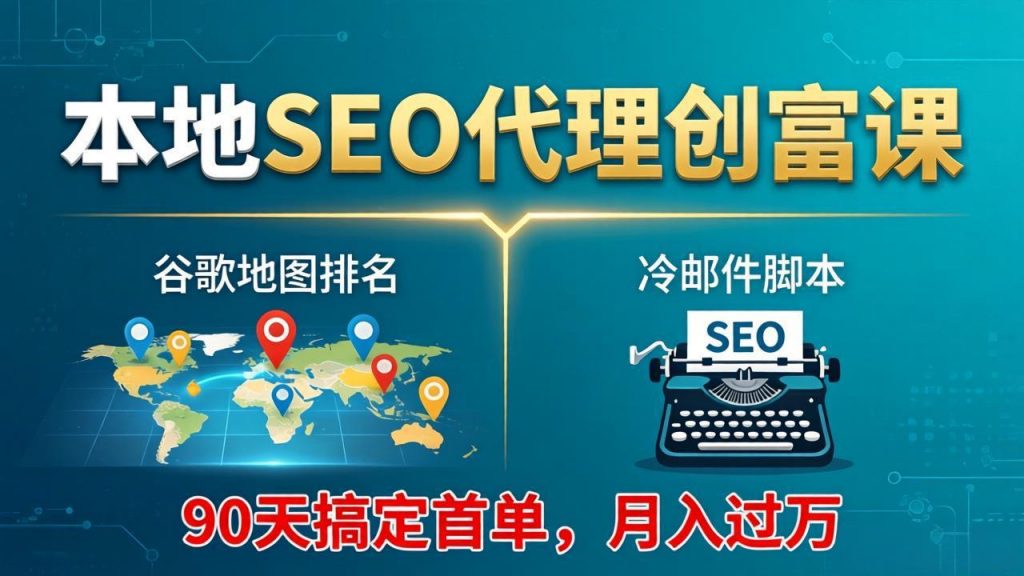 本地SEO代理创富课：谷歌地图排名+冷邮件脚本，90天搞定首单，月入过万实战体系-孔明聊项目