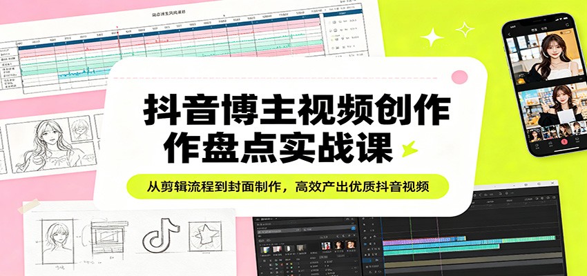 抖音博主视频创作盘点实战课：从剪辑流程到封面制作，高效产出优质抖音视频-孔明聊项目