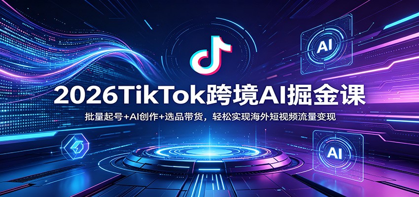2026TikTok跨境AI掘金课：批量起号+AI创作+选品带货，轻松实现海外短视频流量变现-孔明聊项目