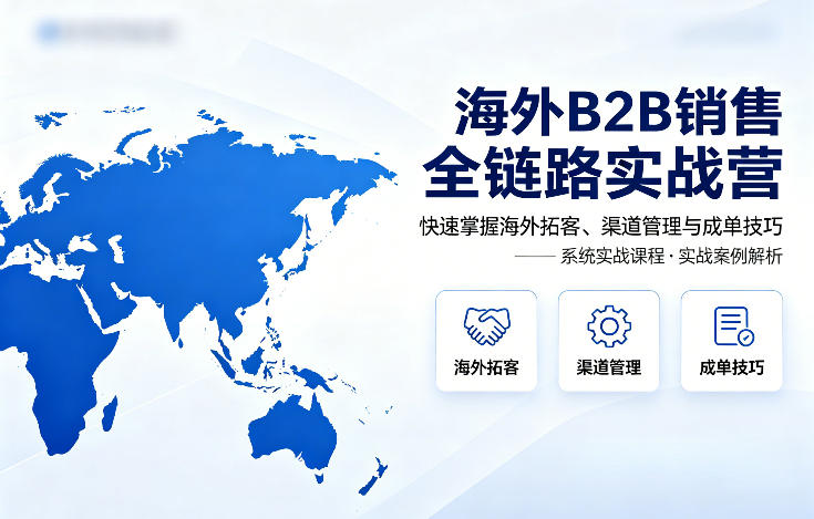 海外B2B销售全链路实战营，快速掌握海外拓客、渠道管理与成单技巧-孔明聊项目