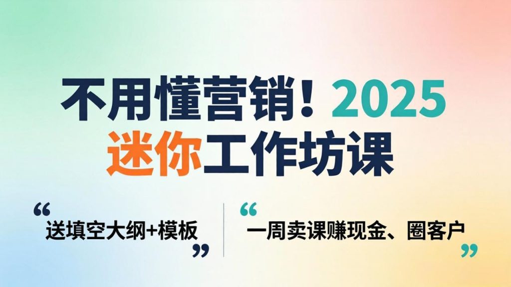 不用懂营销！2025 迷你工作坊课：送填空大纲 + 模板，一周卖课赚现金、圈客户-孔明聊项目
