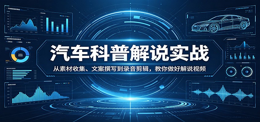汽车科普解说实战：从素材收集、文案撰写到录音剪辑，教你做好解说视频-孔明聊项目