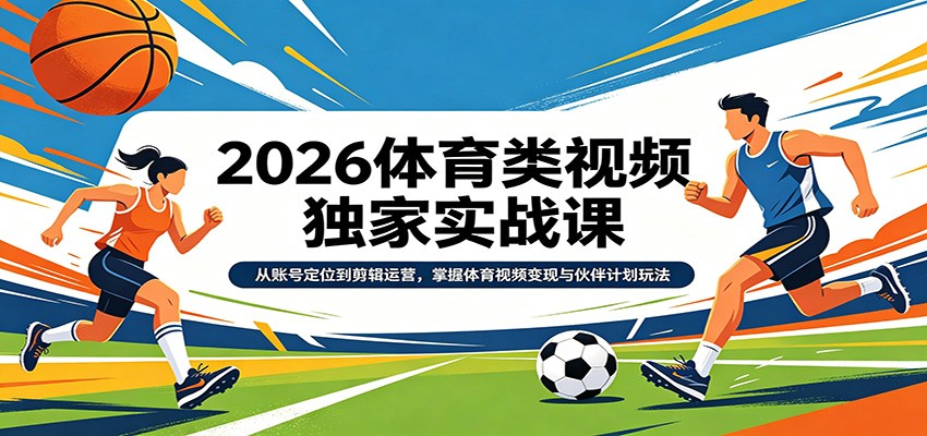 2026体育类视频独家实战课：从账号定位到剪辑运营，掌握体育视频变现与伙伴计划玩法-孔明聊项目