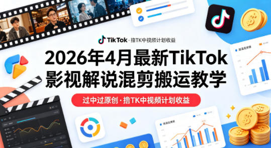 26年4月最新TikTok影视解说混剪搬运教学，过中过原创，撸TK中视频计划收益-孔明聊项目