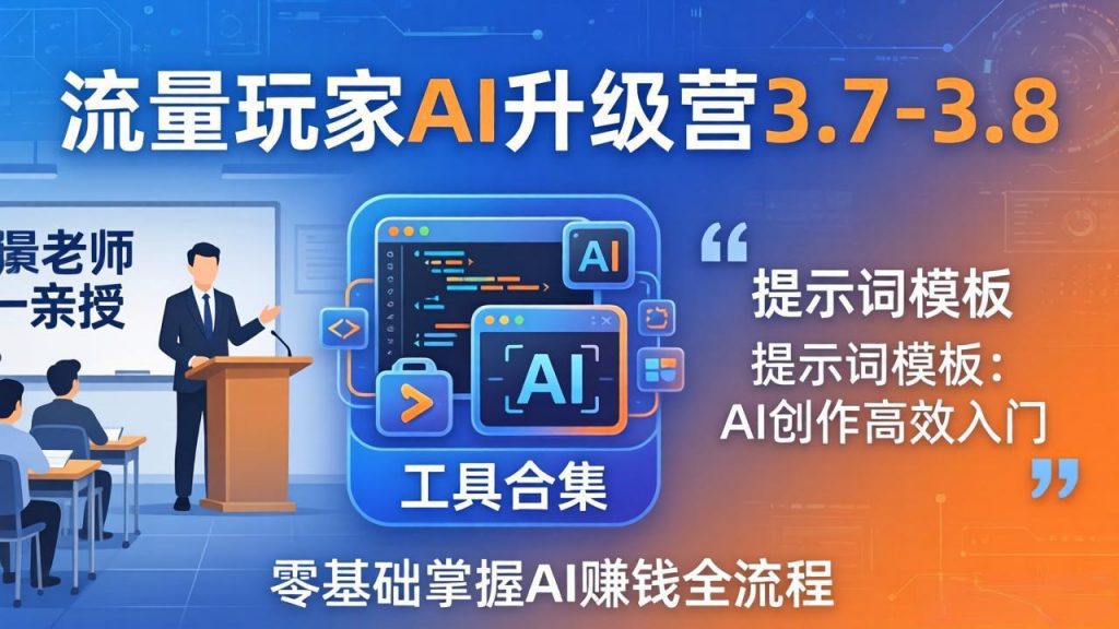 流量玩家AI升级营3.7-3.8全套资料：多老师亲授+工具合集+提示词模板，零基础掌握AI赚钱全流程-孔明聊项目