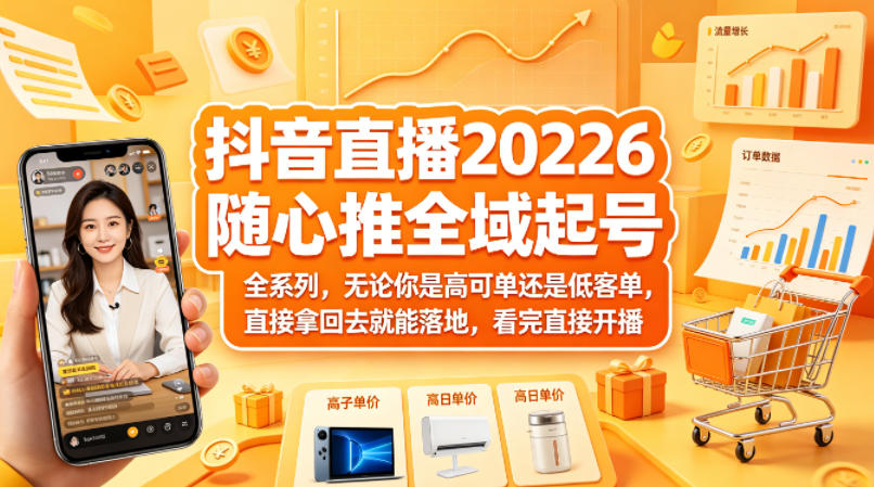 抖音直播2026随心推全域起号全系列，无论你是高可单还是低客单，直接拿回去就能落地，看完直接开播-孔明聊项目