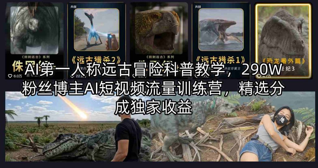 AI第一人称远古冒险科普教学，290W粉丝博主AI短视频流量训练营，精选分成独家收益-孔明聊项目