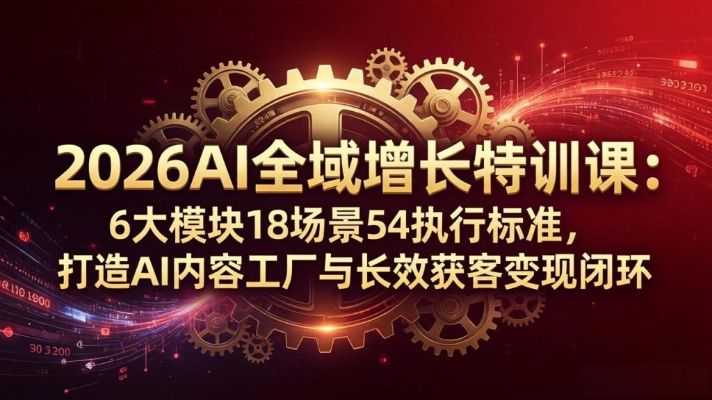 2026AI全域增长特训课：6大模块18场景54执行标准，打造AI内容工厂与长效获客变现闭环-孔明聊项目