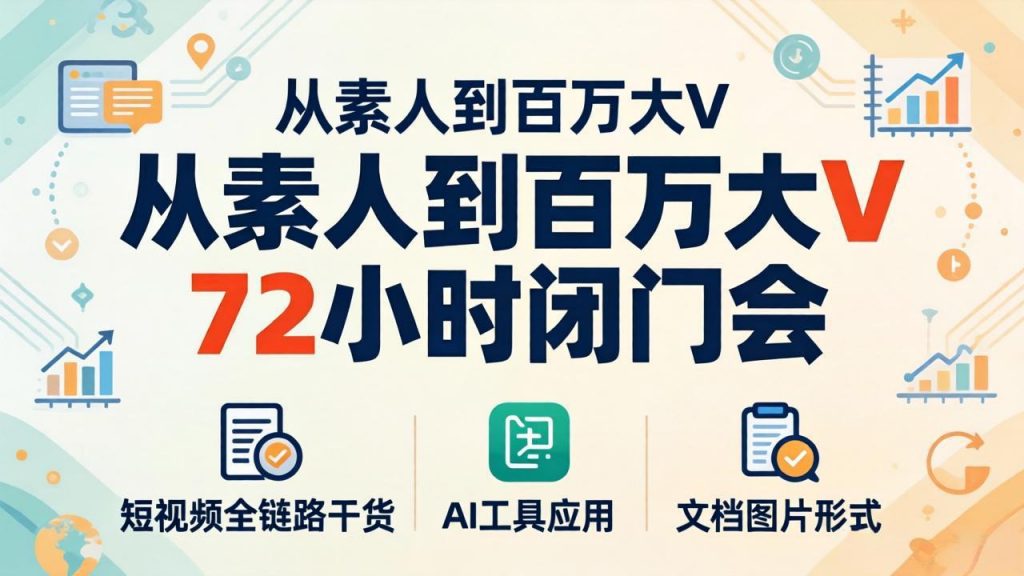 从素人到百万大V 72小时闭门会：短视频全链路干货+AI工具应用，文档图片形式轻松学变现-孔明聊项目