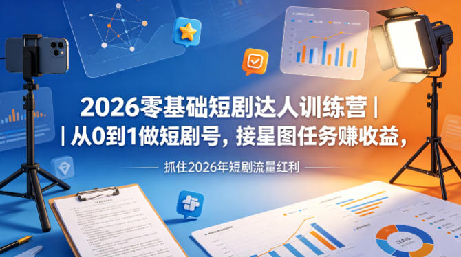 2026零基础短剧达人训练营｜从0到1做短剧号，接星图任务賺收益，抓住2026年短剧流量红利-孔明聊项目