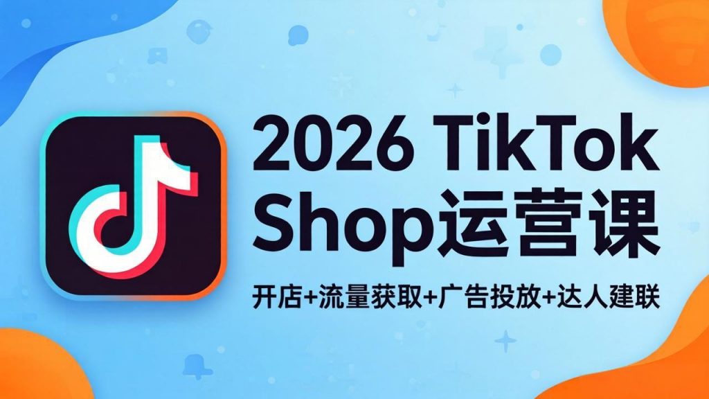 2026TikTok Shop运营课：开店+流量获取+广告投放+达人建联，解锁海外电商掘金路径-孔明聊项目