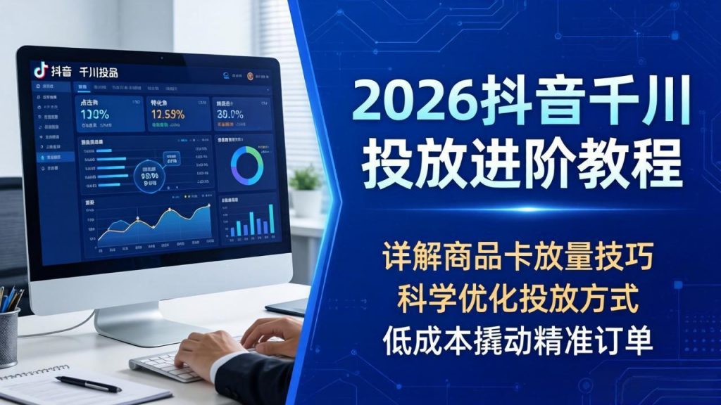 2026抖音千川投放进阶教程，详解商品卡放量技巧，科学优化投放方式，低成本撬动精准订单-孔明聊项目