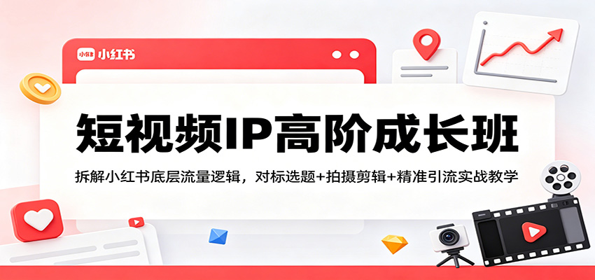 短视频IP高阶成长班：拆解小红书底层流量逻辑，对标选题+拍摄剪辑+ 精准引流实战教学-孔明聊项目